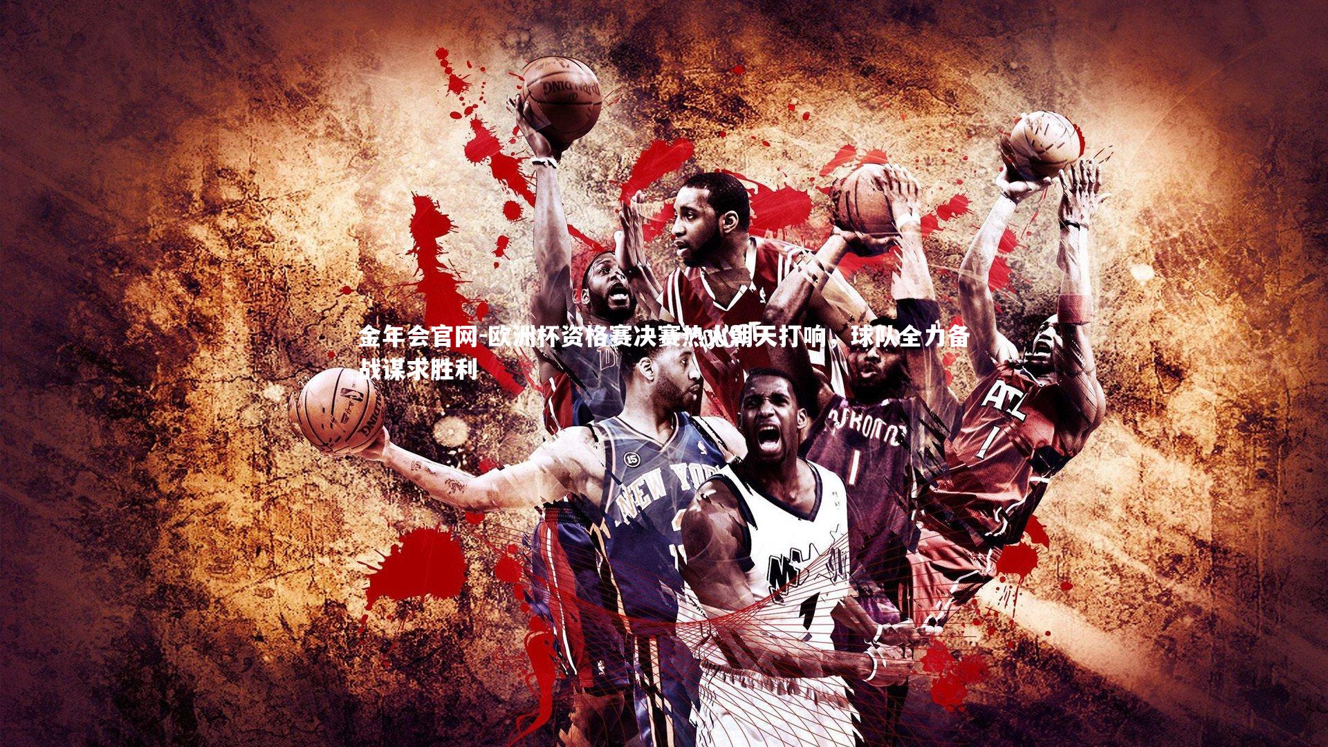 金年会官网-欧洲杯资格赛决赛热火朝天打响，球队全力备战谋求胜利