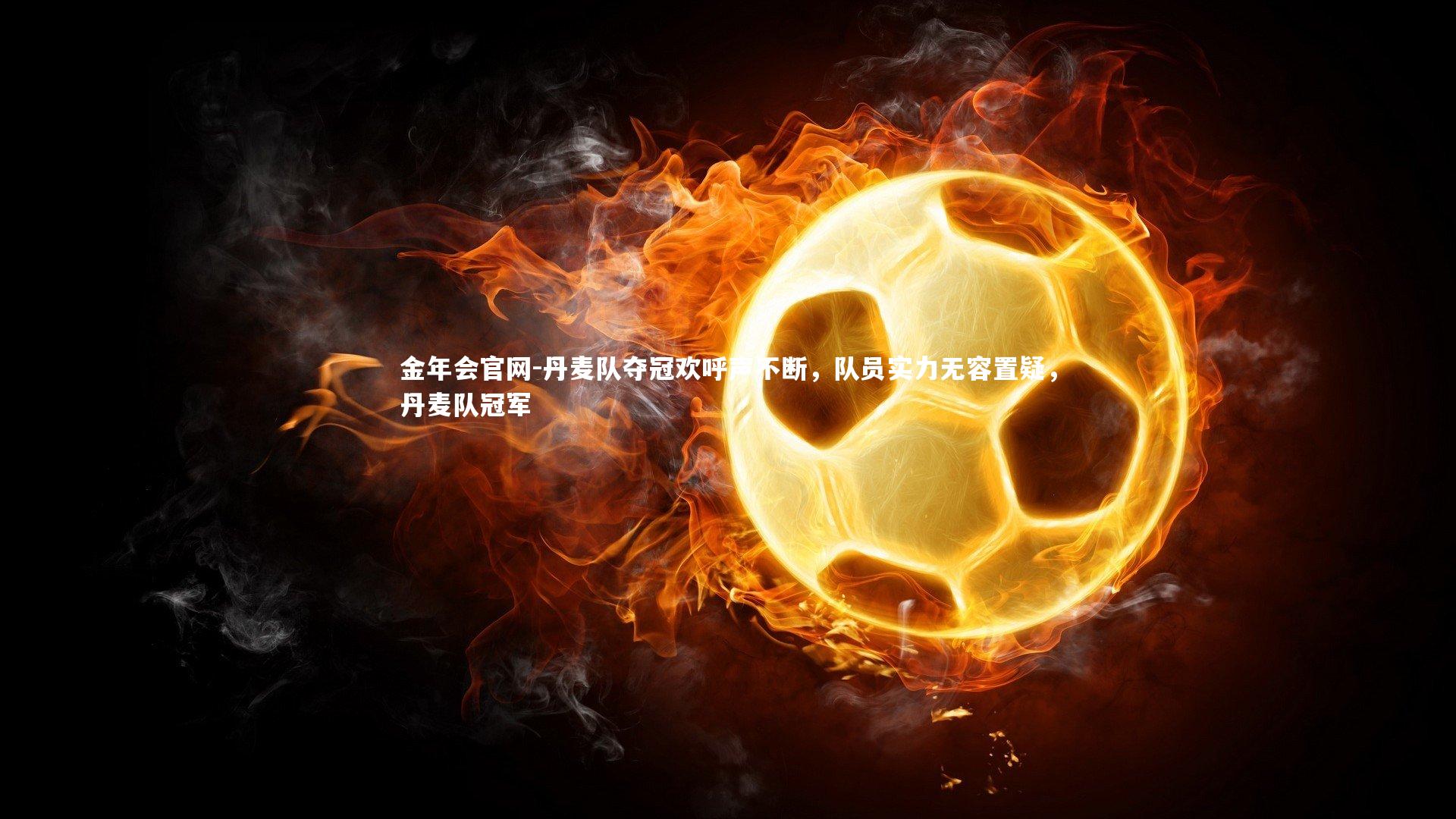 金年会官网-丹麦队夺冠欢呼声不断，队员实力无容置疑，丹麦队冠军