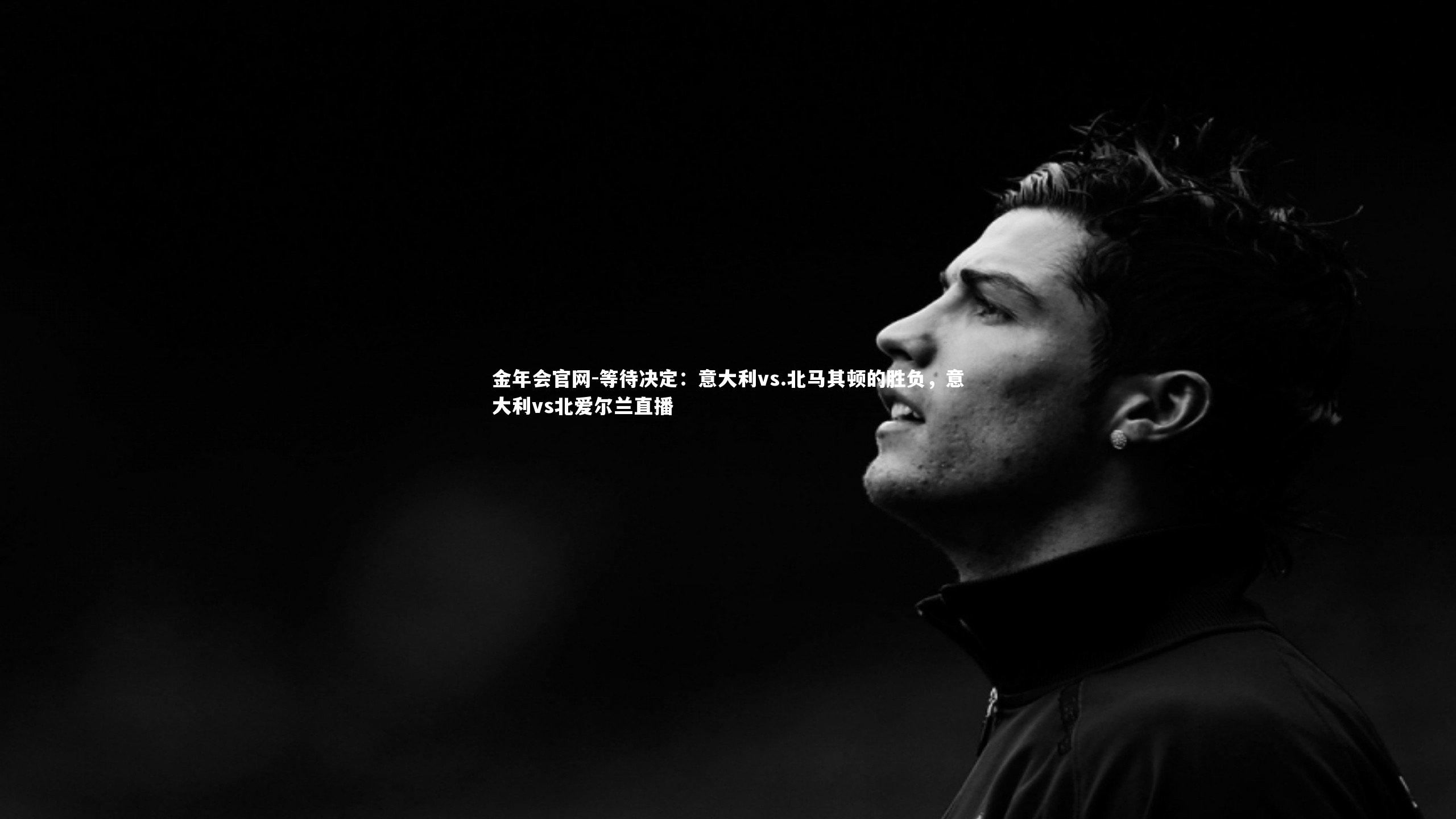 金年会官网-等待决定：意大利vs.北马其顿的胜负，意大利vs北爱尔兰直播