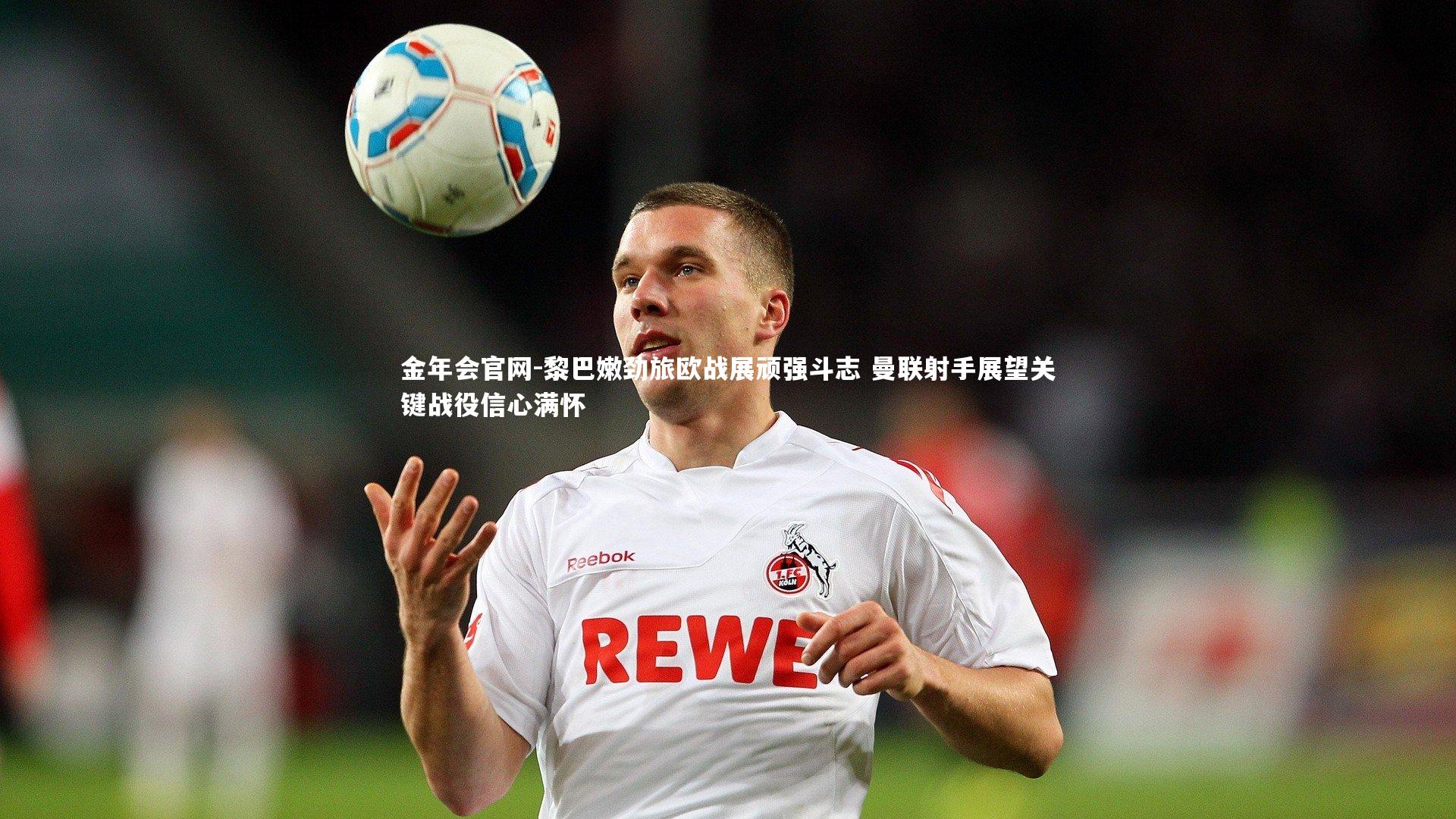 黎巴嫩劲旅欧战展顽强斗志 曼联射手展望关键战役信心满怀