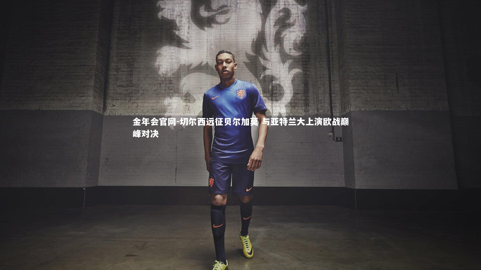 金年会官网-切尔西远征贝尔加莫 与亚特兰大上演欧战巅峰对决