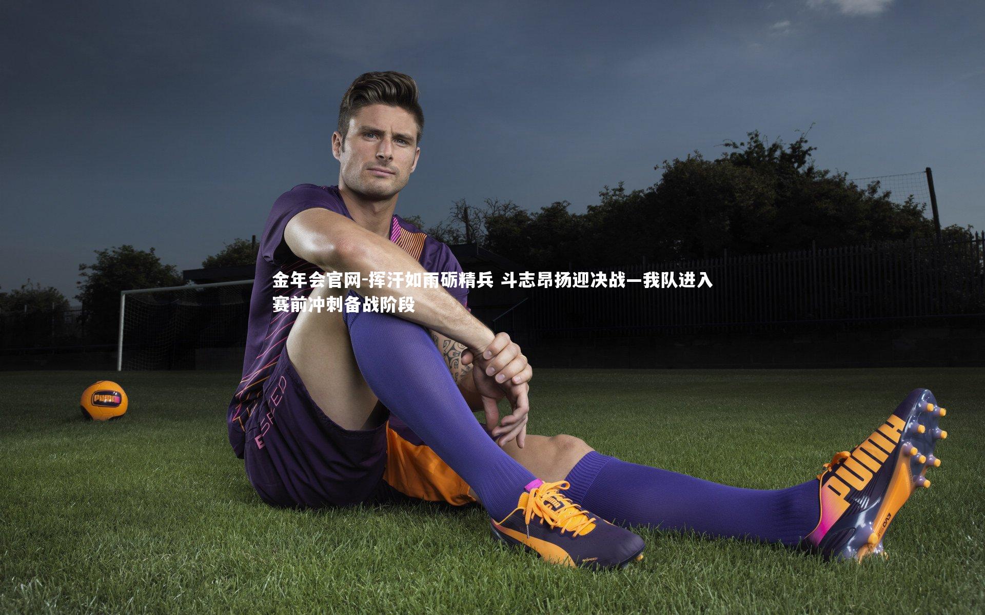 金年会官网-挥汗如雨砺精兵 斗志昂扬迎决战—我队进入赛前冲刺备战阶段