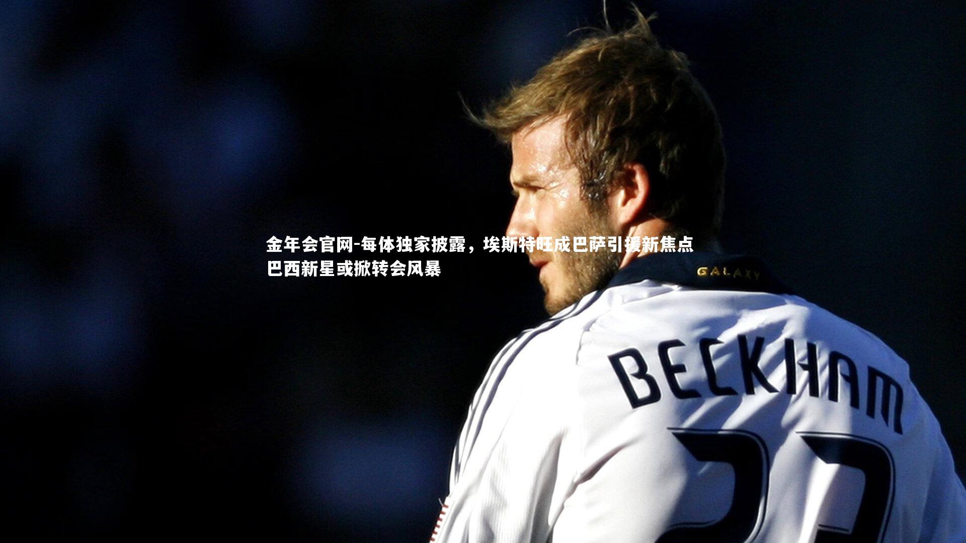 金年会官网-每体独家披露，埃斯特旺成巴萨引援新焦点 巴西新星或掀转会风暴