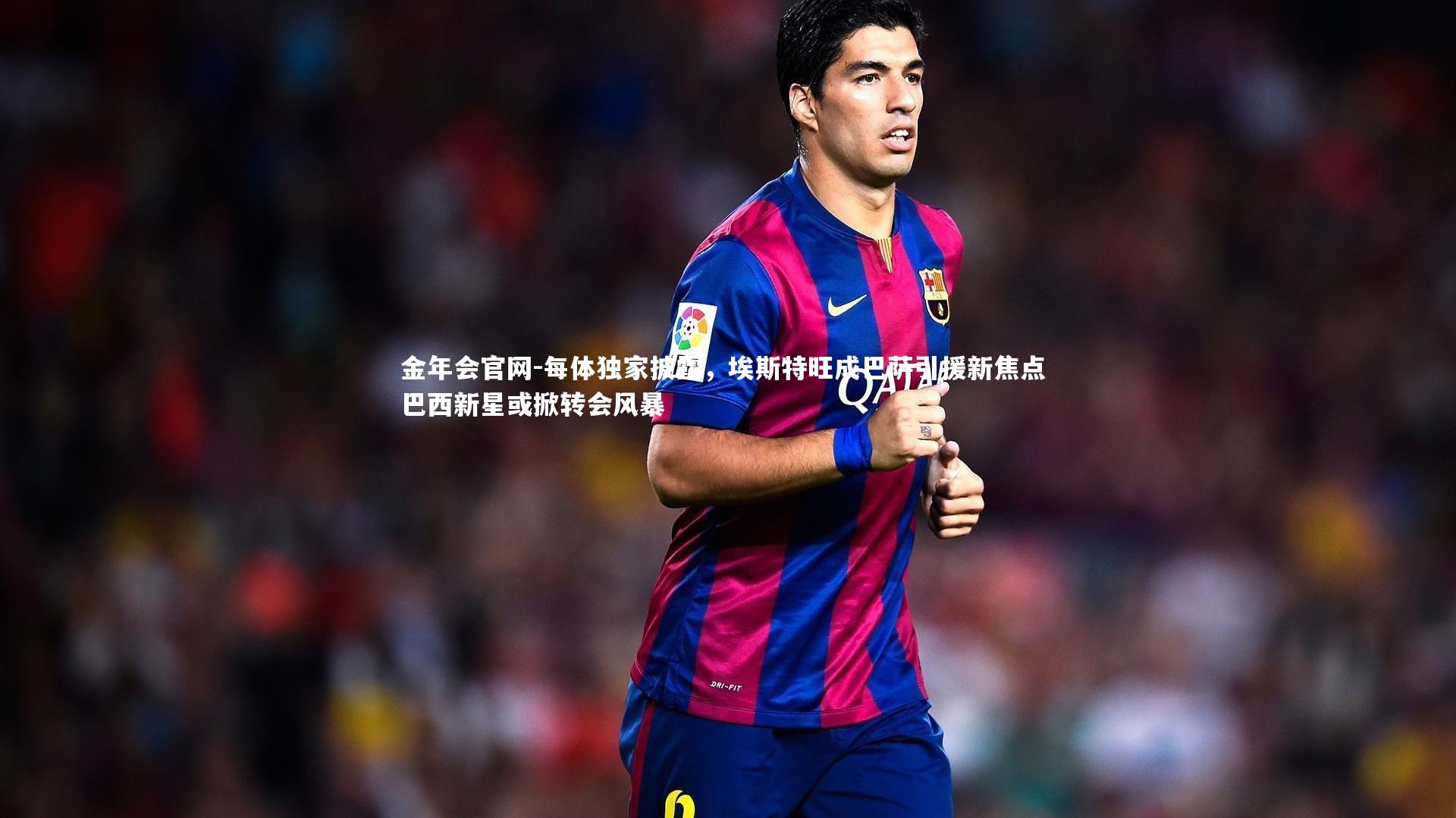 每体独家披露,埃斯特旺成巴萨引援新焦点 巴西新星或掀转会风暴